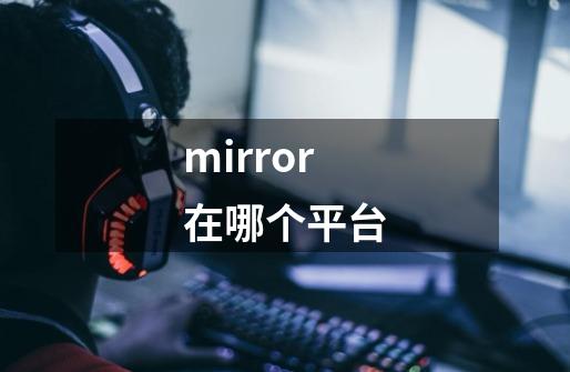 mirror在哪个平台-第1张-游戏资讯-智辉网络