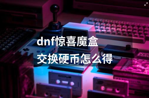 dnf惊喜魔盒交换硬币怎么得-第1张-游戏资讯-智辉网络