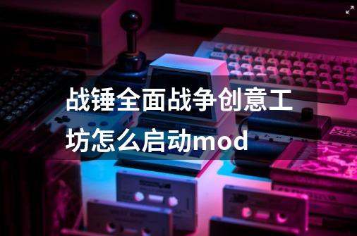 战锤全面战争创意工坊怎么启动mod-第1张-游戏资讯-智辉网络