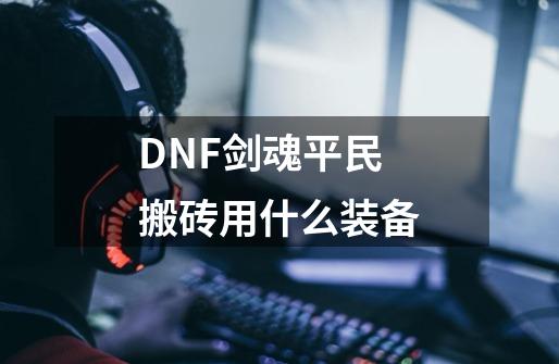 DNF剑魂平民搬砖用什么装备-第1张-游戏资讯-智辉网络