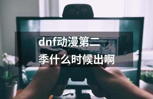 dnf动漫第二季什么时候出啊-第1张-游戏资讯-智辉网络