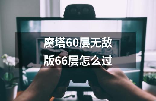 魔塔60层无敌版66层怎么过-第1张-游戏资讯-智辉网络