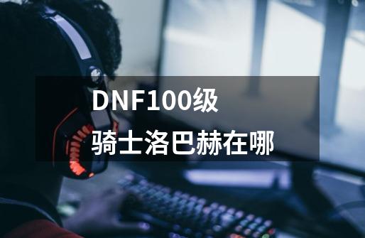 DNF100级骑士洛巴赫在哪-第1张-游戏资讯-智辉网络