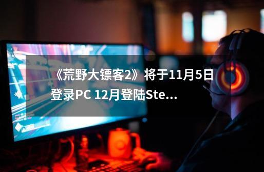 《荒野大镖客2》将于11月5日登录PC 12月登陆Steam！-第1张-游戏资讯-智辉网络