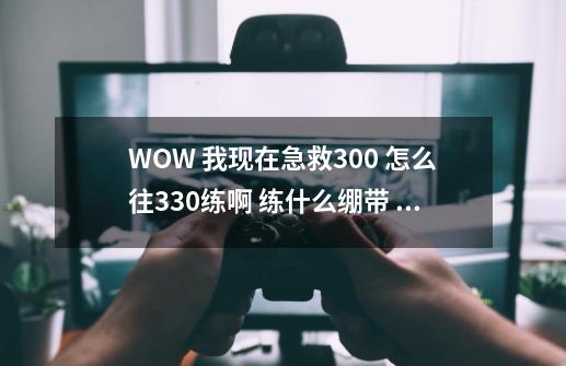 WOW 我现在急救300 怎么往330练啊 练什么绷带 在那学-第1张-游戏资讯-智辉网络