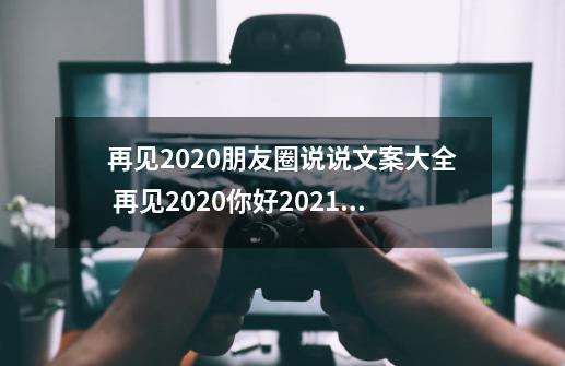 再见2020朋友圈说说文案大全 再见2020你好2021句子大全-第1张-游戏资讯-智辉网络