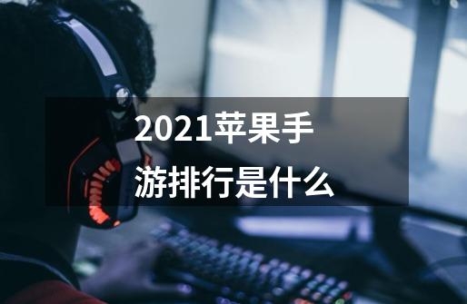 2021苹果手游排行是什么-第1张-游戏资讯-智辉网络