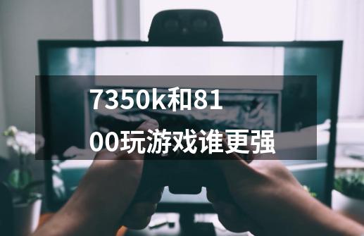 7350k和8100玩游戏谁更强-第1张-游戏资讯-智辉网络