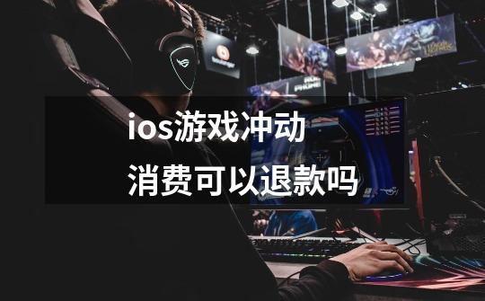 ios游戏冲动消费可以退款吗-第1张-游戏资讯-智辉网络