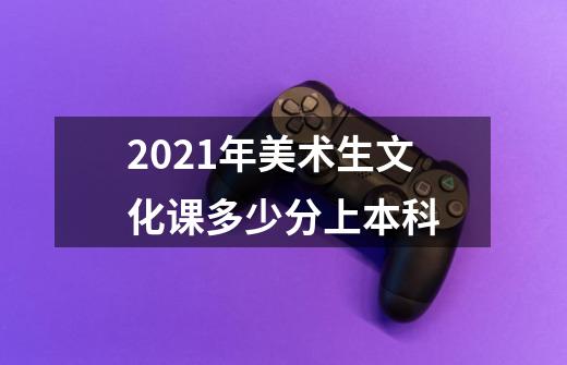 2021年美术生文化课多少分上本科-第1张-游戏资讯-智辉网络