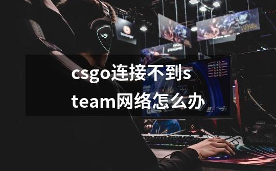 csgo连接不到steam网络怎么办-第1张-游戏资讯-智辉网络