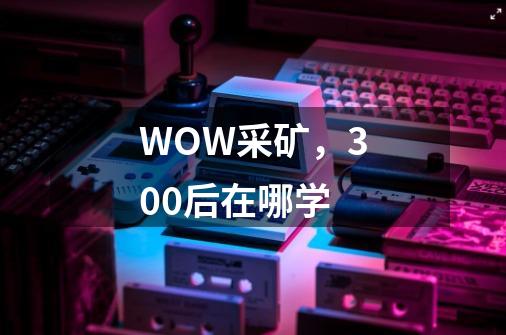 WOW采矿，300后在哪学-第1张-游戏资讯-智辉网络