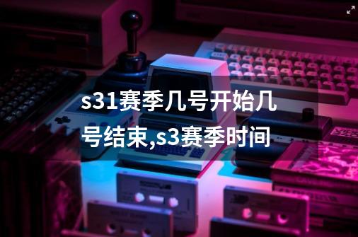 s31赛季几号开始几号结束,s3赛季时间-第1张-游戏资讯-智辉网络