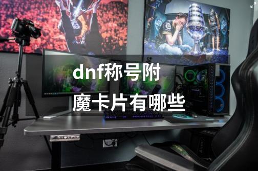 dnf称号附魔卡片有哪些-第1张-游戏资讯-智辉网络