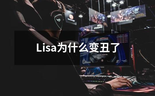 Lisa为什么变丑了-第1张-游戏资讯-智辉网络