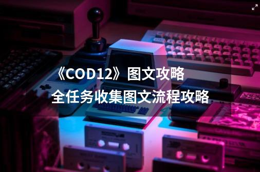 《COD12》图文攻略 全任务收集图文流程攻略-第1张-游戏资讯-智辉网络