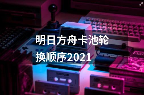 明日方舟卡池轮换顺序2021-第1张-游戏资讯-智辉网络