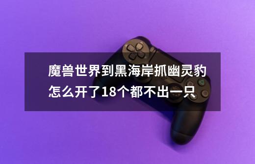 魔兽世界到黑海岸抓幽灵豹怎么开了18个都不出一只-第1张-游戏资讯-智辉网络