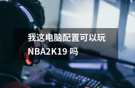 我这电脑配置可以玩 NBA2K19 吗-第1张-游戏资讯-智辉网络