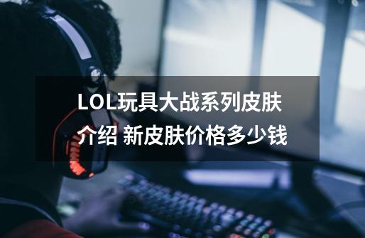 LOL玩具大战系列皮肤介绍 新皮肤价格多少钱-第1张-游戏资讯-智辉网络