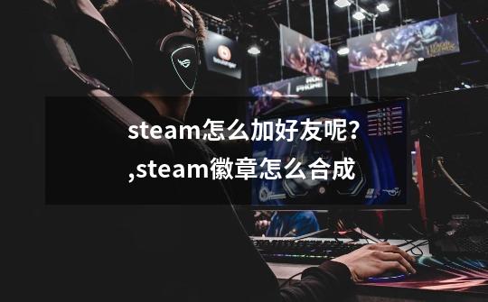 steam怎么加好友呢？,steam徽章怎么合成-第1张-游戏资讯-智辉网络