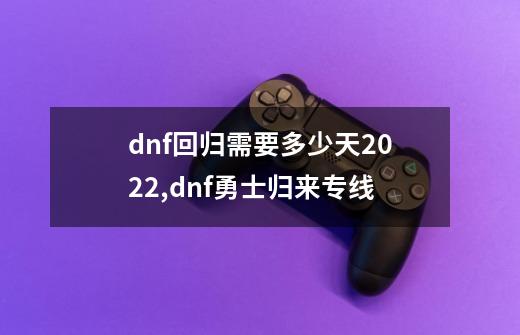 dnf回归需要多少天2022,dnf勇士归来专线-第1张-游戏资讯-智辉网络