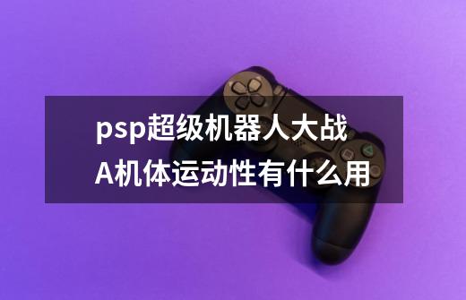 psp超级机器人大战A机体运动性有什么用-第1张-游戏资讯-智辉网络