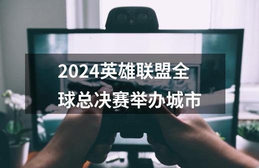 2024英雄联盟全球总决赛举办城市-第1张-游戏资讯-智辉网络