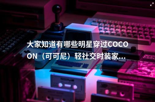 大家知道有哪些明星穿过COCOON（可可尼）轻社交时装家的衣服吗-第1张-游戏资讯-智辉网络