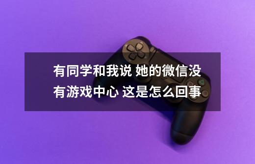 有同学和我说 她的微信没有游戏中心 这是怎么回事-第1张-游戏资讯-智辉网络