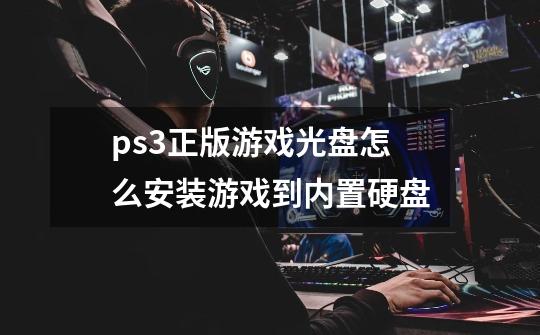 ps3正版游戏光盘怎么安装游戏到内置硬盘-第1张-游戏资讯-智辉网络