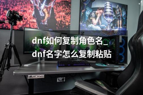 dnf如何复制角色名_dnf名字怎么复制粘贴-第1张-游戏资讯-智辉网络