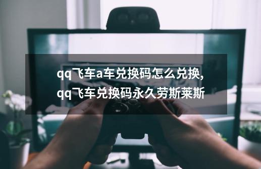 qq飞车a车兑换码怎么兑换,qq飞车兑换码永久劳斯莱斯-第1张-游戏资讯-智辉网络