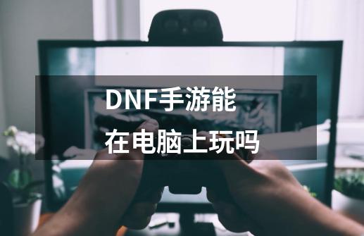 DNF手游能在电脑上玩吗-第1张-游戏资讯-智辉网络