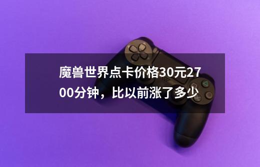 魔兽世界点卡价格30元2700分钟，比以前涨了多少-第1张-游戏资讯-智辉网络