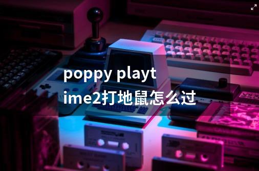 poppy playtime2打地鼠怎么过-第1张-游戏资讯-智辉网络