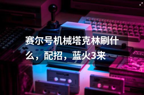 赛尔号机械塔克林刷什么，配招，蓝火3来-第1张-游戏资讯-智辉网络