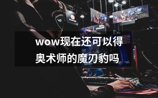 wow现在还可以得奥术师的魔刃豹吗-第1张-游戏资讯-智辉网络