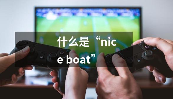 什么是“nice boat”-第1张-游戏资讯-智辉网络