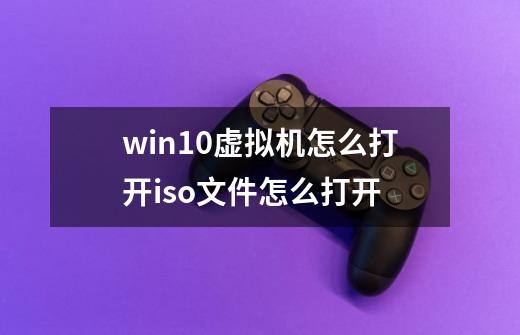 win10虚拟机怎么打开iso文件怎么打开-第1张-游戏资讯-智辉网络