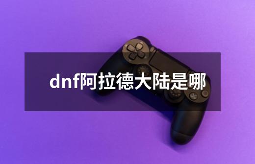 dnf阿拉德大陆是哪-第1张-游戏资讯-智辉网络