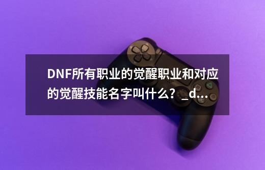 DNF所有职业的觉醒职业和对应的觉醒技能名字叫什么？_dnf气功觉醒叫什么名字啊-第1张-游戏资讯-智辉网络