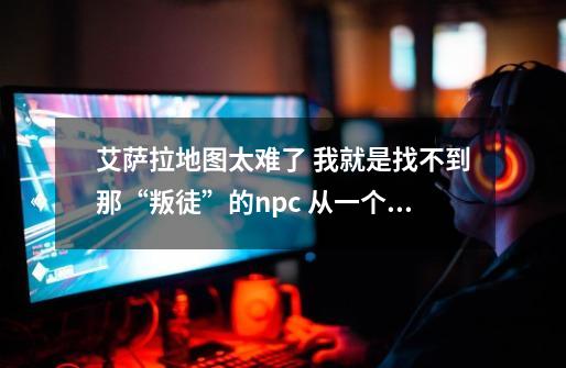 艾萨拉地图太难了 我就是找不到那“叛徒”的npc 从一个地方下去就到海边了 从上面又过不去-第1张-游戏资讯-智辉网络