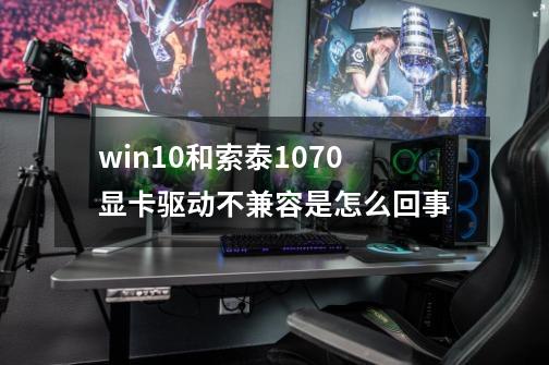 win10和索泰1070显卡驱动不兼容是怎么回事-第1张-游戏资讯-智辉网络