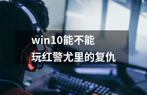 win10能不能玩红警尤里的复仇-第1张-游戏资讯-智辉网络