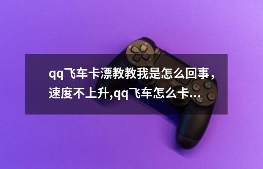 qq飞车卡漂教教我是怎么回事，速度不上升,qq飞车怎么卡飘的-第1张-游戏资讯-智辉网络