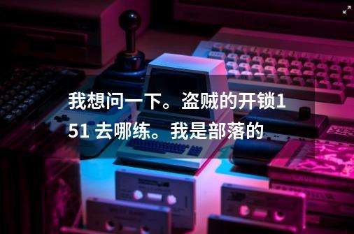 我想问一下。盗贼的开锁151 去哪练。我是部落的-第1张-游戏资讯-智辉网络