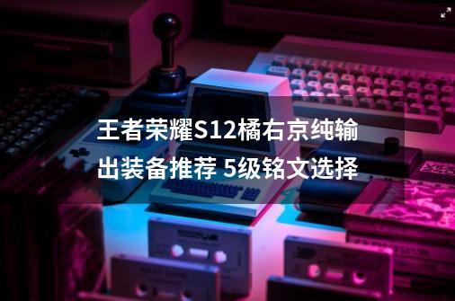 王者荣耀S12橘右京纯输出装备推荐 5级铭文选择-第1张-游戏资讯-智辉网络