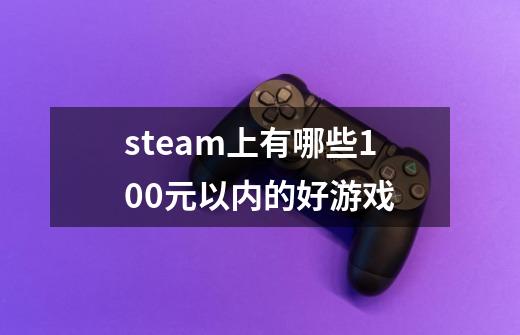 steam上有哪些100元以内的好游戏-第1张-游戏资讯-智辉网络