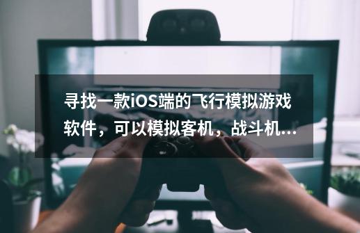 寻找一款iOS端的飞行模拟游戏软件，可以模拟客机，战斗机，直升机，轰炸机，甚至导弹。-第1张-游戏资讯-智辉网络